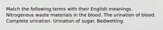 Match the following terms with their English meanings. Nitrogenous waste materials in the blood. The urination of blood. Complete urination. Urination of sugar. Bedwetting.