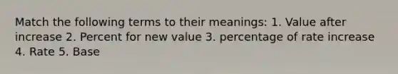 Match the following terms to their meanings: 1. Value after increase 2. Percent for new value 3. percentage of rate increase 4. Rate 5. Base