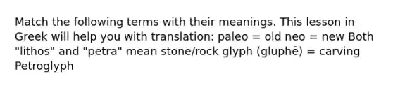 Match the following terms with their meanings. This lesson in Greek will help you with translation: paleo = old neo = new Both "lithos" and "petra" mean stone/rock glyph (gluphē) = carving Petroglyph