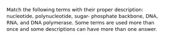 Match the following terms with their proper description: nucleotide, polynucleotide, sugar- phosphate backbone, DNA, RNA, and DNA polymerase. Some terms are used more than once and some descriptions can have more than one answer.