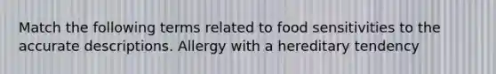 Match the following terms related to food sensitivities to the accurate descriptions. Allergy with a hereditary tendency