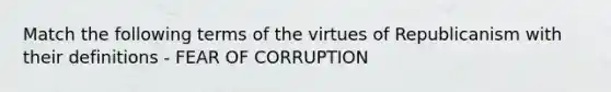 Match the following terms of the virtues of Republicanism with their definitions - FEAR OF CORRUPTION