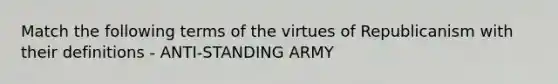 Match the following terms of the virtues of Republicanism with their definitions - ANTI-STANDING ARMY