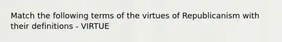 Match the following terms of the virtues of Republicanism with their definitions - VIRTUE