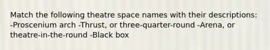 Match the following theatre space names with their descriptions: -Proscenium arch -Thrust, or three-quarter-round -Arena, or theatre-in-the-round -Black box