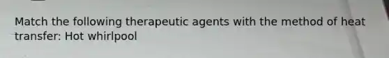 Match the following therapeutic agents with the method of heat transfer: Hot whirlpool