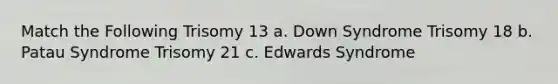 Match the Following Trisomy 13 a. Down Syndrome Trisomy 18 b. Patau Syndrome Trisomy 21 c. Edwards Syndrome