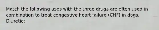 Match the following uses with the three drugs are often used in combination to treat congestive heart failure (CHF) in dogs. Diuretic: