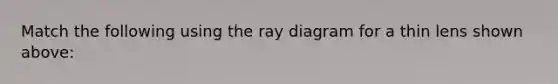 Match the following using the ray diagram for a thin lens shown above: