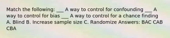 Match the following: ___ A way to control for confounding ___ A way to control for bias ___ A way to control for a chance finding A. Blind B. Increase sample size C. Randomize Answers: BAC CAB CBA