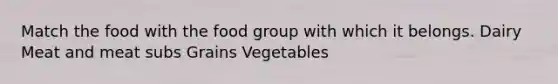 Match the food with the food group with which it belongs. Dairy Meat and meat subs Grains Vegetables