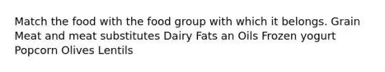 Match the food with the food group with which it belongs. Grain Meat and meat substitutes Dairy Fats an Oils Frozen yogurt Popcorn Olives Lentils