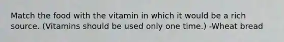 Match the food with the vitamin in which it would be a rich source. (Vitamins should be used only one time.) -Wheat bread