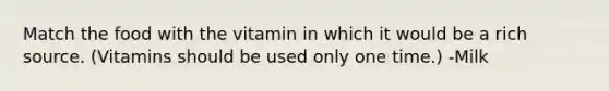 Match the food with the vitamin in which it would be a rich source. (Vitamins should be used only one time.) -Milk