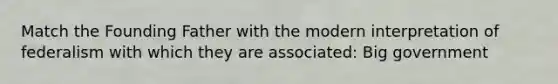 Match the Founding Father with the modern interpretation of federalism with which they are associated: Big government