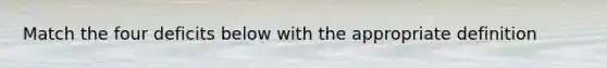 Match the four deficits below with the appropriate definition