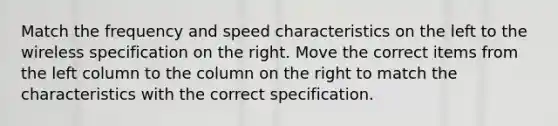 Match the frequency and speed characteristics on the left to the wireless specification on the right. Move the correct items from the left column to the column on the right to match the characteristics with the correct specification.