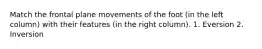 Match the frontal plane movements of the foot (in the left column) with their features (in the right column). 1. Eversion 2. Inversion