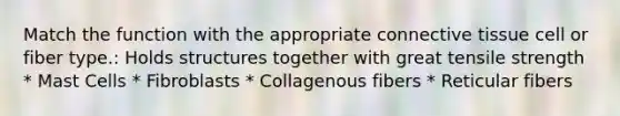 Match the function with the appropriate connective tissue cell or fiber type.: Holds structures together with great tensile strength * Mast Cells * Fibroblasts * Collagenous fibers * Reticular fibers