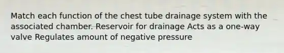 Match each function of the chest tube drainage system with the associated chamber. Reservoir for drainage Acts as a one-way valve Regulates amount of negative pressure