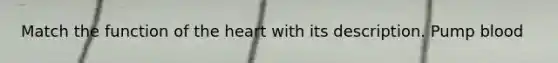 Match the function of the heart with its description. Pump blood