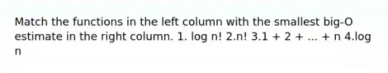 Match the functions in the left column with the smallest big-O estimate in the right column. 1. log n! 2.n! 3.1 + 2 + ... + n 4.log n