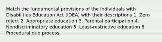 Match the fundamental provisions of the Individuals with Disabilities Education Act (IDEA) with their descriptions 1. Zero reject 2. Appropriate education 3. Parental participation 4. Nondiscriminatory education 5. Least-restrictive education 6. Procedural due process