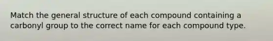 Match the general structure of each compound containing a carbonyl group to the correct name for each compound type.