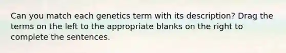 Can you match each genetics term with its description? Drag the terms on the left to the appropriate blanks on the right to complete the sentences.