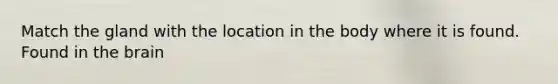 Match the gland with the location in the body where it is found. Found in the brain