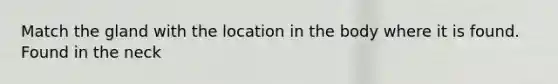 Match the gland with the location in the body where it is found. Found in the neck