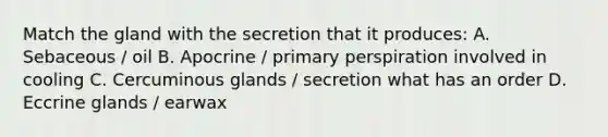 Match the gland with the secretion that it produces: A. Sebaceous / oil B. Apocrine / primary perspiration involved in cooling C. Cercuminous glands / secretion what has an order D. Eccrine glands / earwax