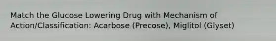 Match the Glucose Lowering Drug with Mechanism of Action/Classification: Acarbose (Precose), Miglitol (Glyset)