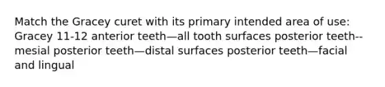 Match the Gracey curet with its primary intended area of use: Gracey 11-12 anterior teeth—all tooth surfaces posterior teeth--mesial posterior teeth—distal surfaces posterior teeth—facial and lingual