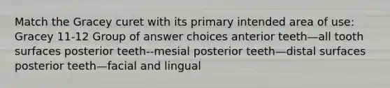 Match the Gracey curet with its primary intended area of use: Gracey 11-12 Group of answer choices anterior teeth—all tooth surfaces posterior teeth--mesial posterior teeth—distal surfaces posterior teeth—facial and lingual