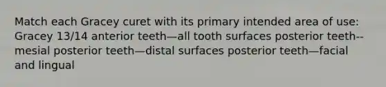 Match each Gracey curet with its primary intended area of use: Gracey 13/14 anterior teeth—all tooth surfaces posterior teeth--mesial posterior teeth—distal surfaces posterior teeth—facial and lingual