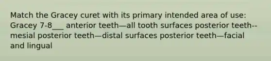 Match the Gracey curet with its primary intended area of use: Gracey 7-8___ anterior teeth—all tooth surfaces posterior teeth--mesial posterior teeth—distal surfaces posterior teeth—facial and lingual