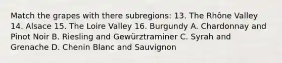 Match the grapes with there subregions: 13. The Rhône Valley 14. Alsace 15. The Loire Valley 16. Burgundy A. Chardonnay and Pinot Noir B. Riesling and Gewürztraminer C. Syrah and Grenache D. Chenin Blanc and Sauvignon