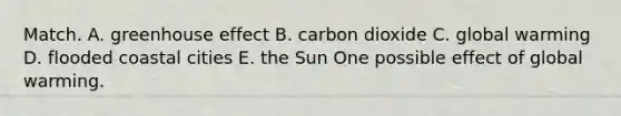 Match. A. <a href='https://www.questionai.com/knowledge/kSLZFxwGpF-greenhouse-effect' class='anchor-knowledge'>greenhouse effect</a> B. carbon dioxide C. global warming D. flooded coastal cities E. the Sun One possible effect of global warming.