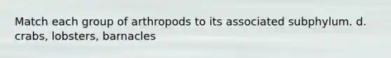 Match each group of arthropods to its associated subphylum. d. crabs, lobsters, barnacles