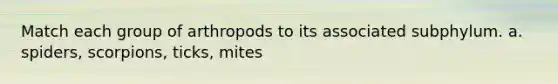 Match each group of arthropods to its associated subphylum. a. spiders, scorpions, ticks, mites