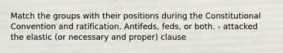 Match the groups with their positions during the Constitutional Convention and ratification. Antifeds, feds, or both. - attacked the elastic (or necessary and proper) clause