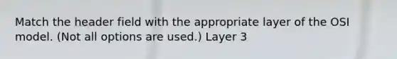 Match the header field with the appropriate layer of the OSI model. (Not all options are used.) Layer 3