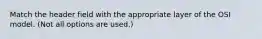 Match the header field with the appropriate layer of the OSI model. (Not all options are used.)