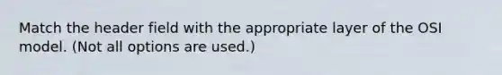 Match the header field with the appropriate layer of the OSI model. (Not all options are used.)