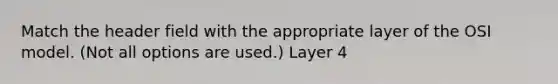 Match the header field with the appropriate layer of the OSI model. (Not all options are used.) Layer 4