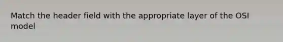 Match the header field with the appropriate layer of the OSI model