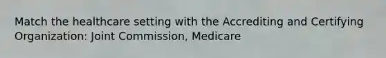 Match the healthcare setting with the Accrediting and Certifying Organization: Joint Commission, Medicare