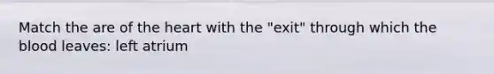 Match the are of the heart with the "exit" through which the blood leaves: left atrium