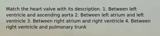 Match the heart valve with its description. 1. Between left ventricle and ascending aorta 2. Between left atrium and left ventricle 3. Between right atrium and right ventricle 4. Between right ventricle and pulmonary trunk